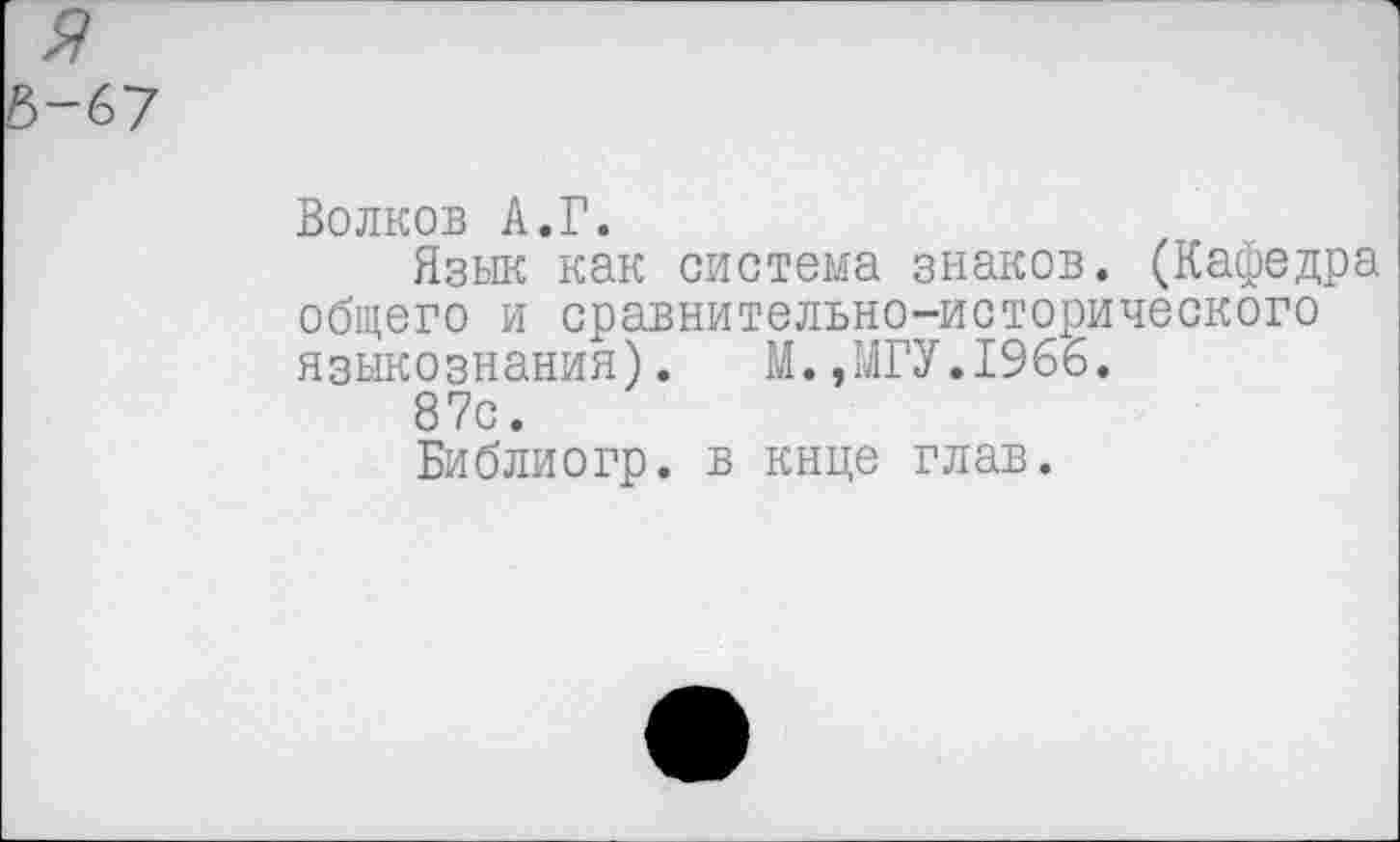 ﻿Волков А.Г.
Язык как система знаков. (Кафедра общего и сравнительно-исторического языкознания). М.,МГУ.1966.
87с.
Библиогр. в кнце глав.